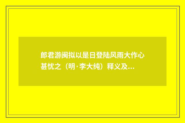 郎君游闽拟以是日登陆风雨大作心甚忧之（明·李大纯）释义及解释