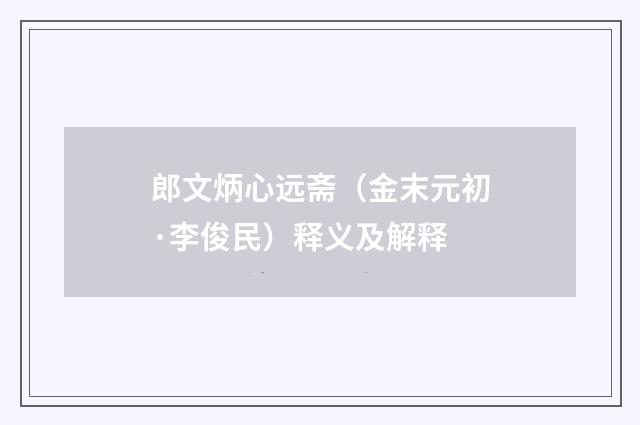 郎文炳心远斋（金末元初·李俊民）释义及解释