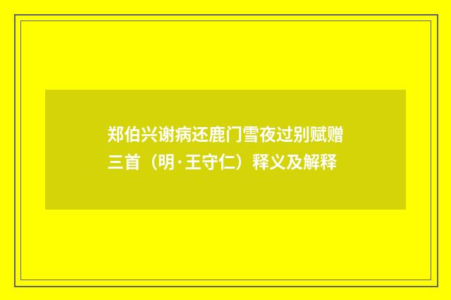 郑伯兴谢病还鹿门雪夜过别赋赠三首（明·王守仁）释义及解释