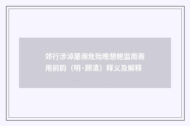 郊行涉淖屡濒危殆晚憩鲍监南斋用前韵（明·顾清）释义及解释