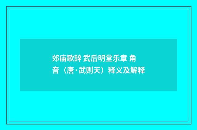 郊庙歌辞 武后明堂乐章 角音（唐·武则天）释义及解释