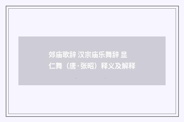 郊庙歌辞 汉宗庙乐舞辞 显仁舞（唐·张昭）释义及解释
