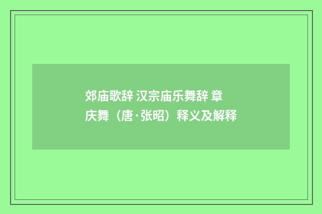 郊庙歌辞 汉宗庙乐舞辞 章庆舞（唐·张昭）释义及解释