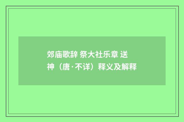 郊庙歌辞 祭大社乐章 送神（唐·不详）释义及解释