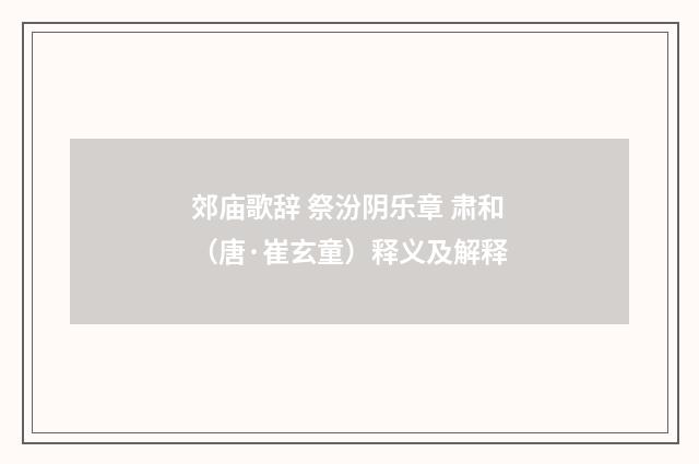 郊庙歌辞 祭汾阴乐章 肃和（唐·崔玄童）释义及解释