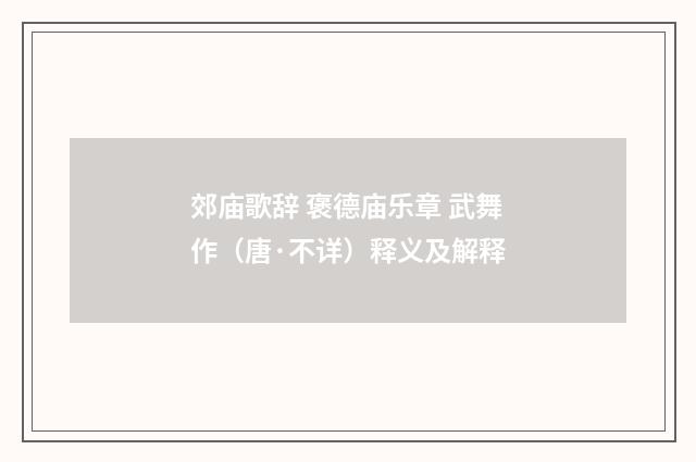 郊庙歌辞 褒德庙乐章 武舞作（唐·不详）释义及解释