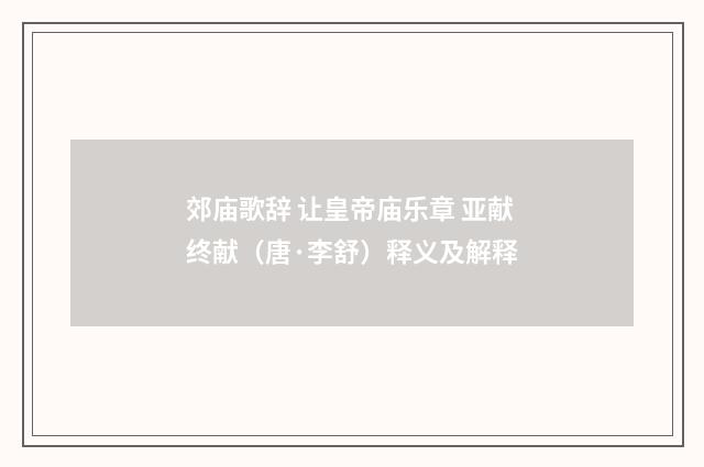 郊庙歌辞 让皇帝庙乐章 亚献终献（唐·李舒）释义及解释