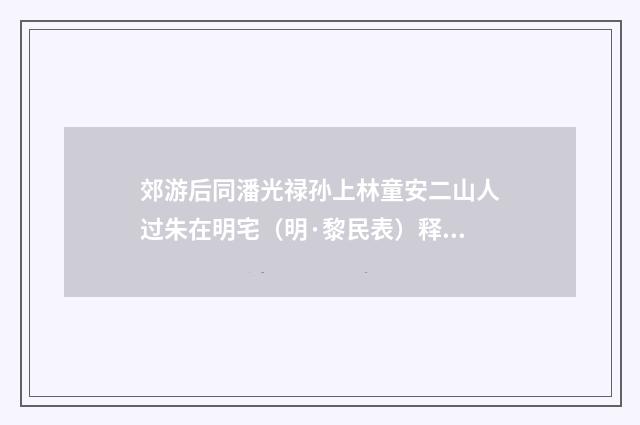郊游后同潘光禄孙上林童安二山人过朱在明宅（明·黎民表）释义及解释