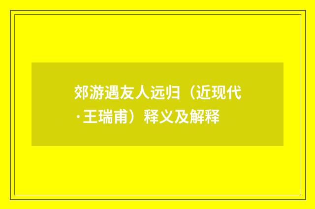 郊游遇友人远归（近现代·王瑞甫）释义及解释