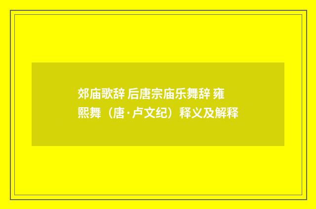 郊庙歌辞 后唐宗庙乐舞辞 雍熙舞（唐·卢文纪）释义及解释