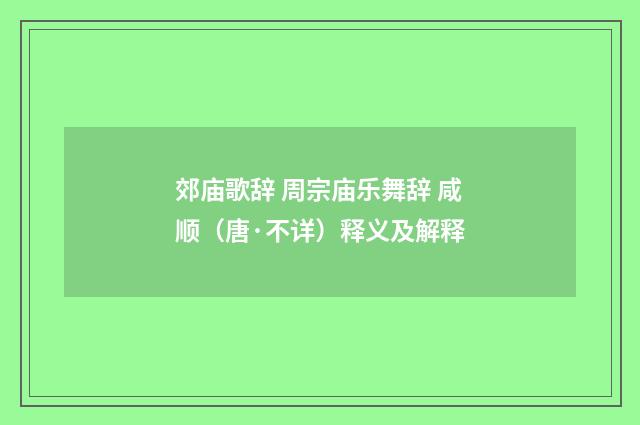 郊庙歌辞 周宗庙乐舞辞 咸顺（唐·不详）释义及解释
