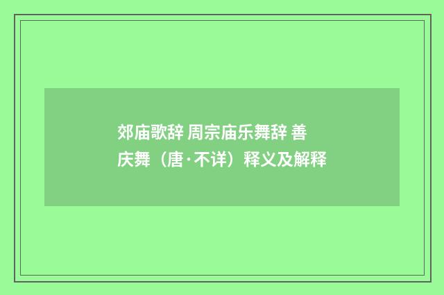 郊庙歌辞 周宗庙乐舞辞 善庆舞（唐·不详）释义及解释