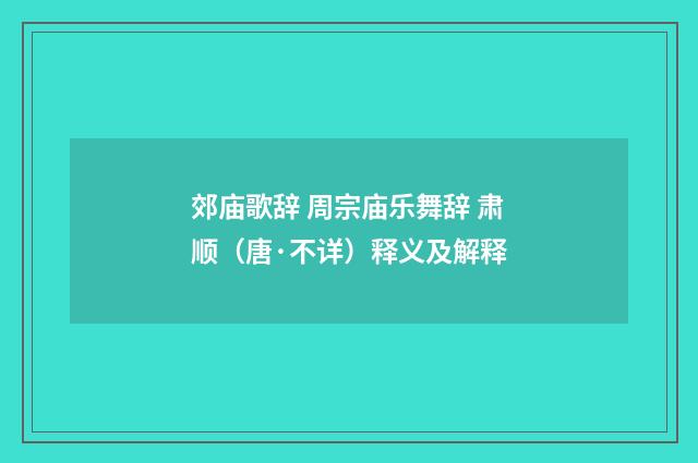 郊庙歌辞 周宗庙乐舞辞 肃顺（唐·不详）释义及解释