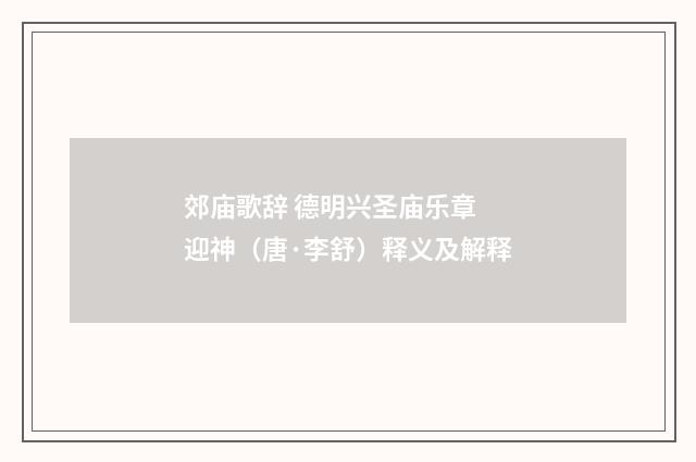 郊庙歌辞 德明兴圣庙乐章 迎神（唐·李舒）释义及解释