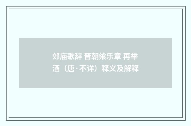 郊庙歌辞 晋朝飨乐章 再举酒（唐·不详）释义及解释