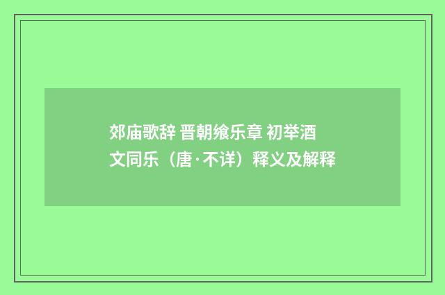 郊庙歌辞 晋朝飨乐章 初举酒文同乐（唐·不详）释义及解释