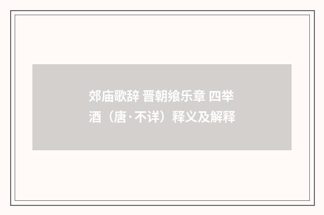 郊庙歌辞 晋朝飨乐章 四举酒（唐·不详）释义及解释
