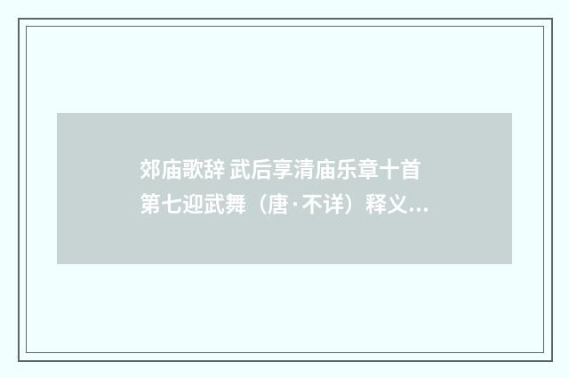 郊庙歌辞 武后享清庙乐章十首 第七迎武舞（唐·不详）释义及解释