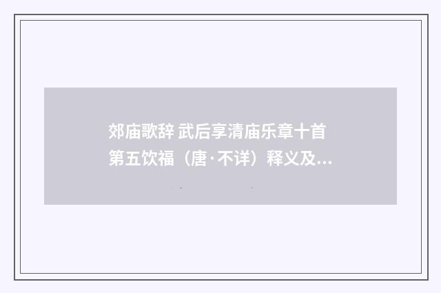 郊庙歌辞 武后享清庙乐章十首 第五饮福（唐·不详）释义及解释