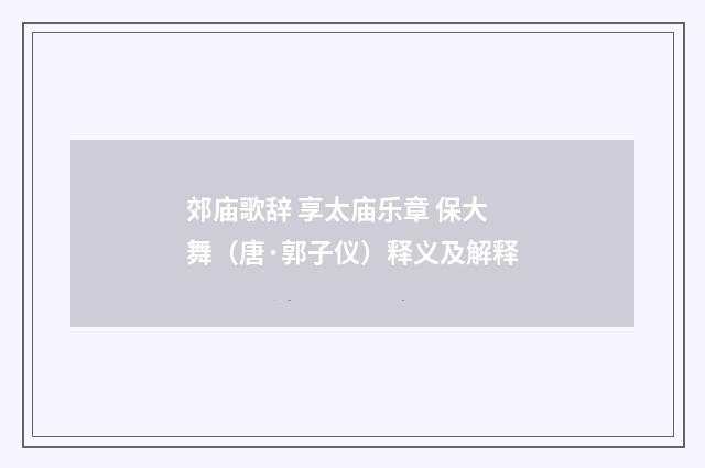 郊庙歌辞 享太庙乐章 保大舞（唐·郭子仪）释义及解释