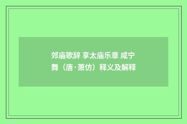 郊庙歌辞 享太庙乐章 咸宁舞（唐·萧仿）释义及解释