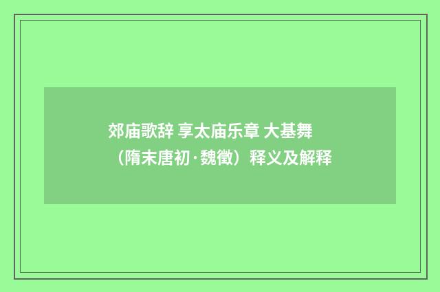 郊庙歌辞 享太庙乐章 大基舞（隋末唐初·魏徵）释义及解释