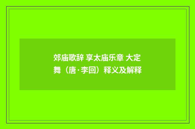 郊庙歌辞 享太庙乐章 大定舞（唐·李回）释义及解释