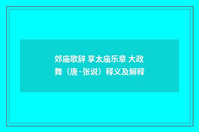 郊庙歌辞 享太庙乐章 大政舞（唐·张说）释义及解释