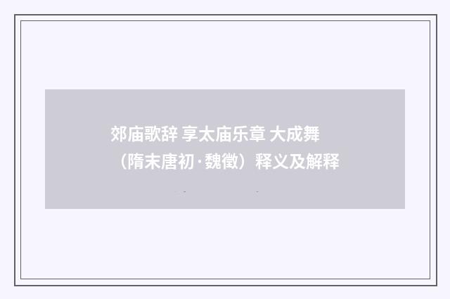 郊庙歌辞 享太庙乐章 大成舞（隋末唐初·魏徵）释义及解释