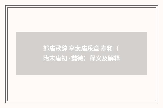 郊庙歌辞 享太庙乐章 寿和（隋末唐初·魏徵）释义及解释