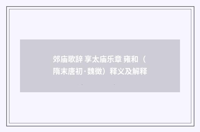 郊庙歌辞 享太庙乐章 雍和（隋末唐初·魏徵）释义及解释