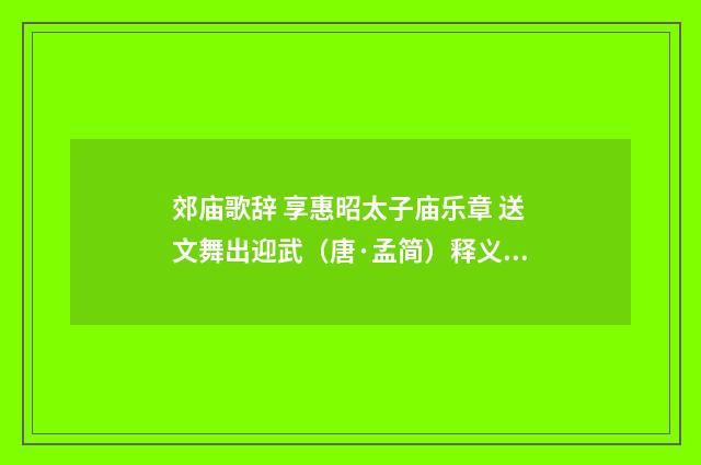 郊庙歌辞 享惠昭太子庙乐章 送文舞出迎武（唐·孟简）释义及解释