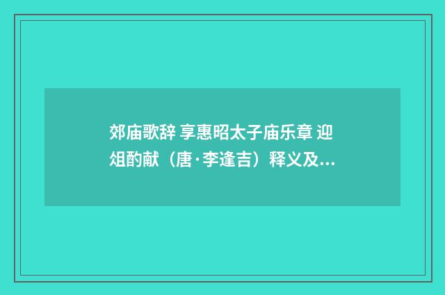郊庙歌辞 享惠昭太子庙乐章 迎俎酌献（唐·李逢吉）释义及解释