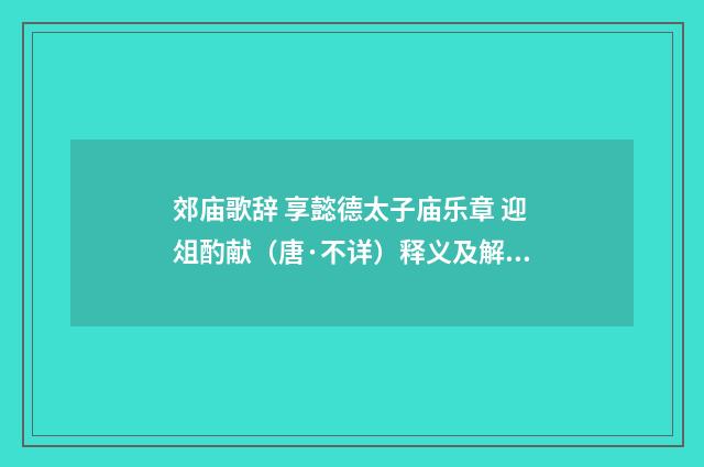 郊庙歌辞 享懿德太子庙乐章 迎俎酌献（唐·不详）释义及解释