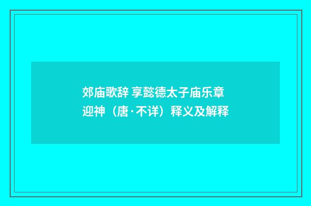 郊庙歌辞 享懿德太子庙乐章 迎神（唐·不详）释义及解释