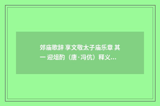 郊庙歌辞 享文敬太子庙乐章 其一 迎俎酌（唐·冯伉）释义及解释