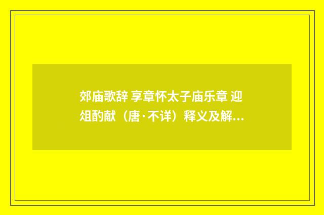 郊庙歌辞 享章怀太子庙乐章 迎俎酌献（唐·不详）释义及解释