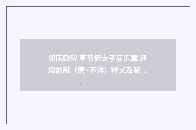 郊庙歌辞 享节悯太子庙乐章 迎俎酌献（唐·不详）释义及解释