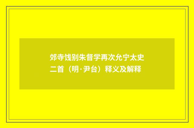 郊寺饯别朱督学再次允宁太史二首（明·尹台）释义及解释