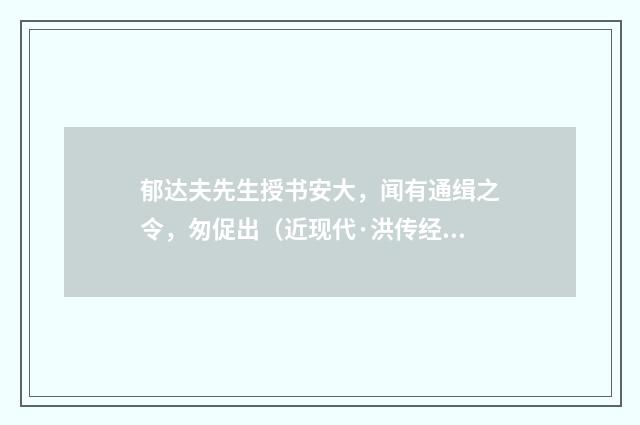 郁达夫先生授书安大，闻有通缉之令，匆促出（近现代·洪传经）释义及解释
