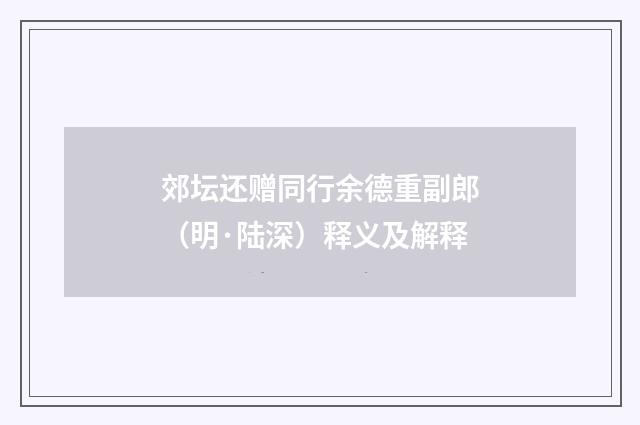 郊坛还赠同行余德重副郎（明·陆深）释义及解释