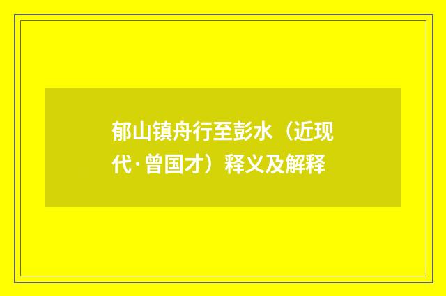 郁山镇舟行至彭水（近现代·曾国才）释义及解释