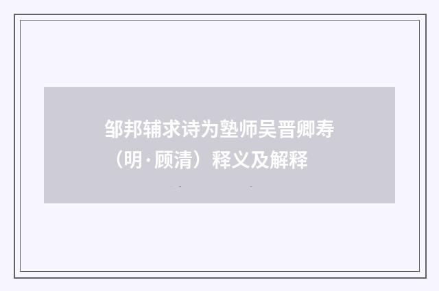 邹邦辅求诗为塾师吴晋卿寿（明·顾清）释义及解释