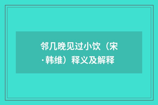 邻几晚见过小饮（宋·韩维）释义及解释