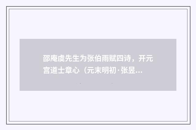 邵庵虞先生为张伯雨赋四诗，开元宫道士章心（元末明初·张昱）释义及解释