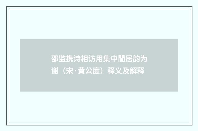 邵监携诗相访用集中閒居韵为谢（宋·黄公度）释义及解释
