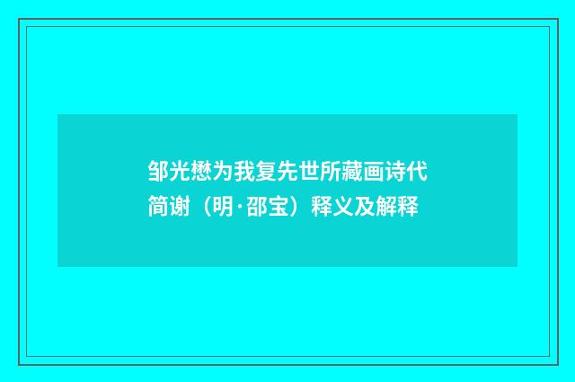 邹光懋为我复先世所藏画诗代简谢（明·邵宝）释义及解释