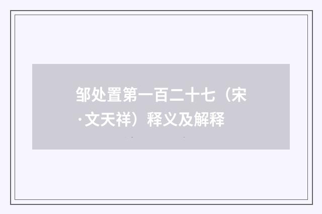 邹处置第一百二十七（宋·文天祥）释义及解释