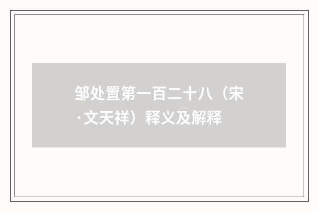 邹处置第一百二十八（宋·文天祥）释义及解释