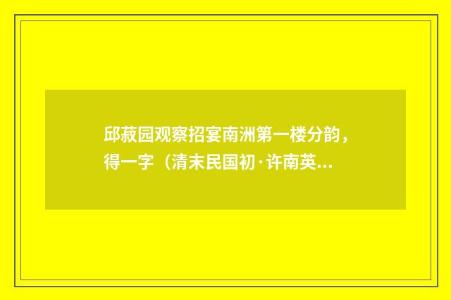邱菽园观察招宴南洲第一楼分韵，得一字（清末民国初·许南英）释义及解释